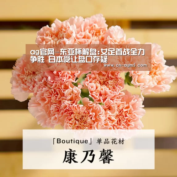 ag官网-东亚杯解盘:女足首战全力争胜 日本受让盘口存疑(图1) ag官网