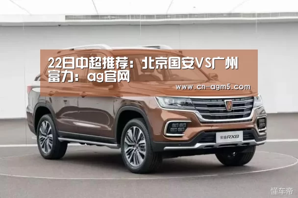 22日中超推荐:北京国安VS广州富力:ag官网(图1) AG亚娱