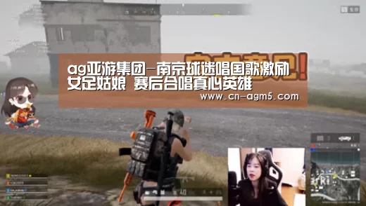 ag亚游集团-南京球迷唱国歌激励女足姑娘 赛后合唱真心英雄(图1) ag百家乐