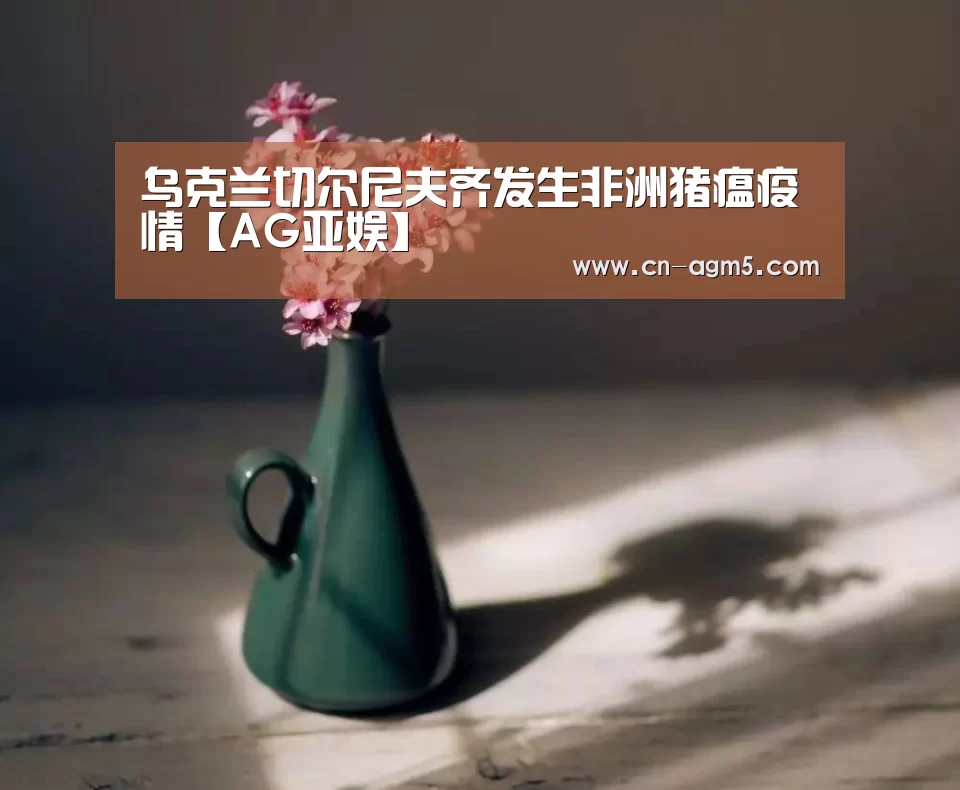 乌克兰切尔尼夫齐发生非洲猪瘟疫情【AG亚娱】(图1) ag亚游集团