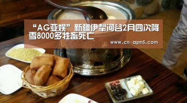 “AG亚娱”新疆伊犁河谷2月四次降雪8000多牲畜死亡(图2) ag亚游集团